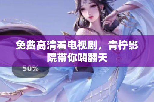 免费高清看电视剧，青柠影院带你嗨翻天