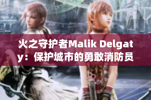 火之守护者Malik Delgaty：保护城市的勇敢消防员