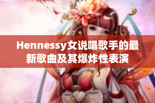 Hennessy女说唱歌手的最新歌曲及其爆炸性表演