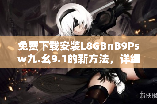 免费下载安装L8GBnB9Psw九.幺9.1的新方法，详细步骤！