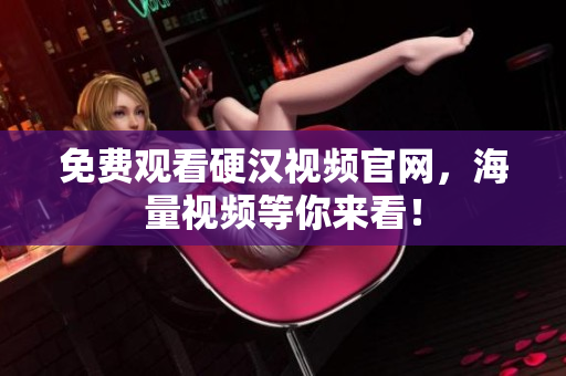 免费观看硬汉视频官网，海量视频等你来看！
