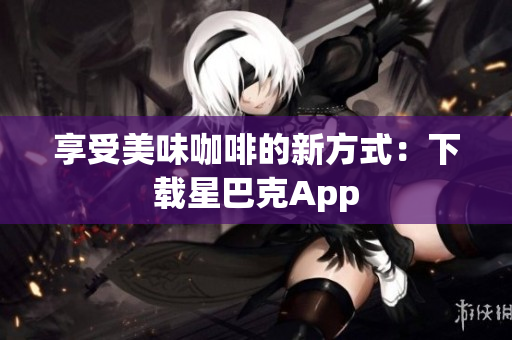 享受美味咖啡的新方式：下载星巴克App