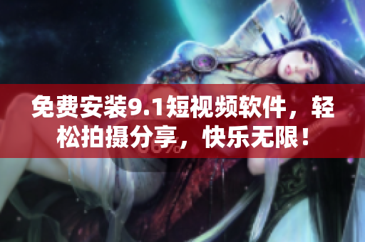 免费安装9.1短视频软件，轻松拍摄分享，快乐无限！