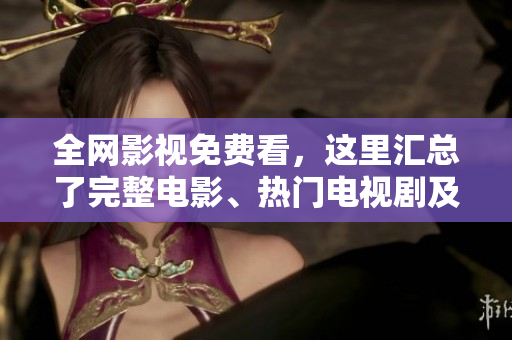 全网影视免费看，这里汇总了完整电影、热门电视剧及综艺资源