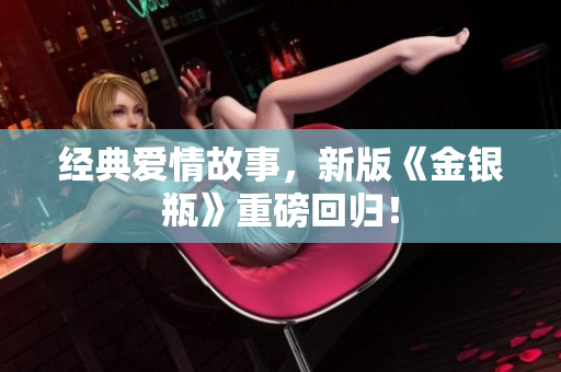 经典爱情故事，新版《金银瓶》重磅回归！
