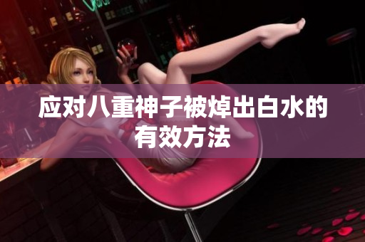 应对八重神子被焯出白水的有效方法