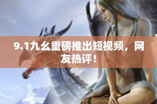 9.1九幺重磅推出短视频，网友热评！