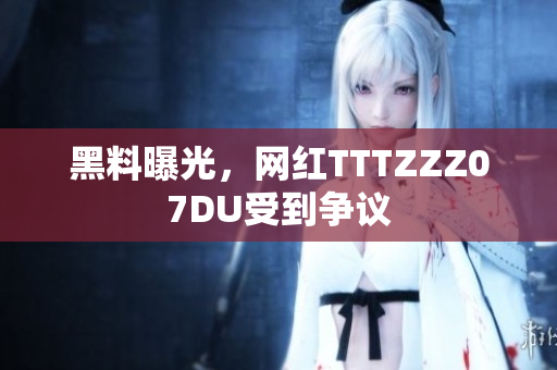 黑料曝光，网红TTTZZZ07DU受到争议