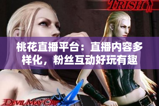 桃花直播平台：直播内容多样化，粉丝互动好玩有趣