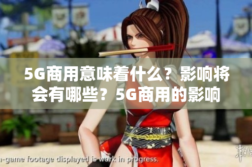5G商用意味着什么？影响将会有哪些？5G商用的影响及意义，你需要知道这些！