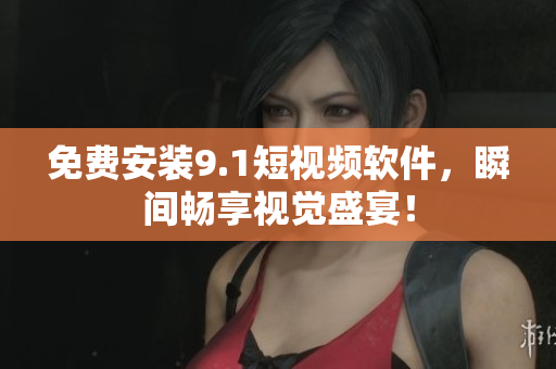 免费安装9.1短视频软件，瞬间畅享视觉盛宴！