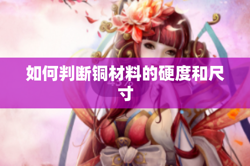如何判断铜材料的硬度和尺寸