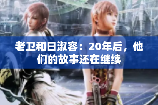 老卫和日淑容：20年后，他们的故事还在继续