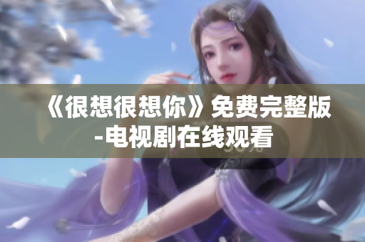 《很想很想你》免费完整版-电视剧在线观看