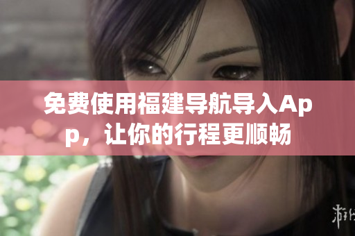免费使用福建导航导入App，让你的行程更顺畅