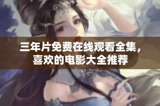 三年片免费在线观看全集，喜欢的电影大全推荐
