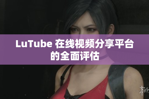 LuTube 在线视频分享平台的全面评估