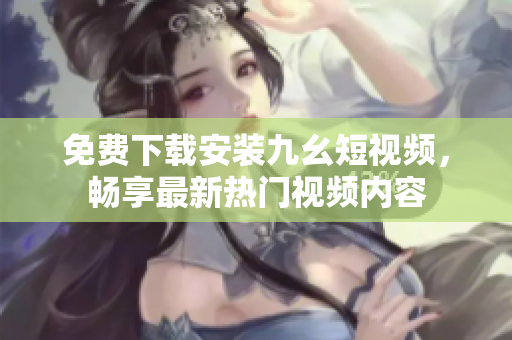 免费下载安装九幺短视频，畅享最新热门视频内容