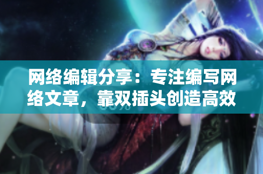 网络编辑分享：专注编写网络文章，靠双插头创造高效