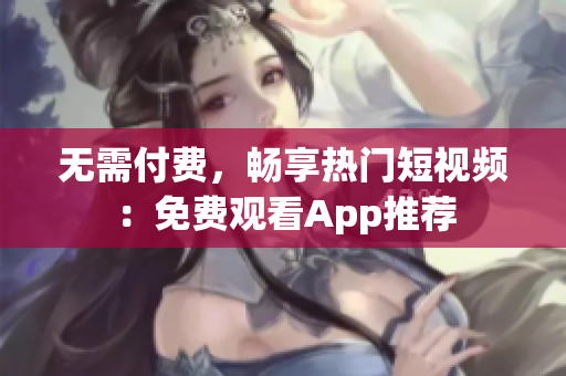 无需付费，畅享热门短视频：免费观看App推荐