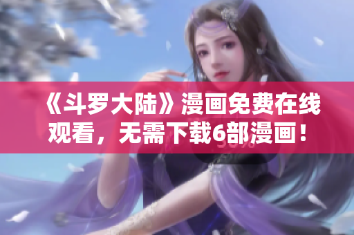 《斗罗大陆》漫画免费在线观看，无需下载6部漫画！