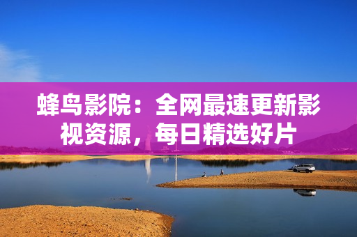 蜂鸟影院：全网最速更新影视资源，每日精选好片