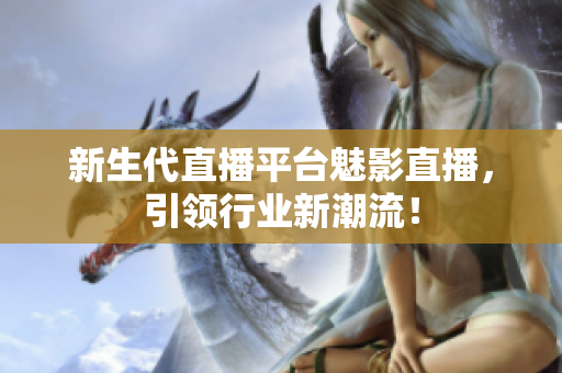 新生代直播平台魅影直播，引领行业新潮流！