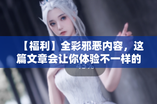 【福利】全彩邪恶内容，这篇文章会让你体验不一样的网络世界！