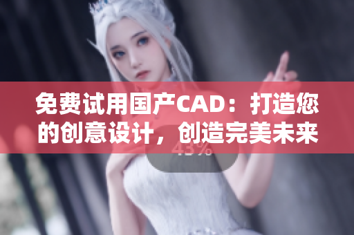 免费试用国产CAD：打造您的创意设计，创造完美未来