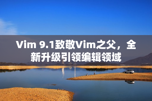 Vim 9.1致敬Vim之父，全新升级引领编辑领域