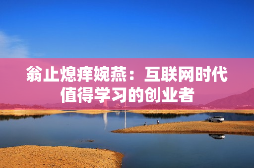 翁止熄痒婉燕：互联网时代值得学习的创业者