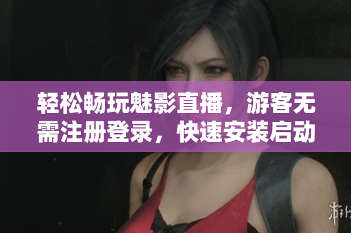 轻松畅玩魅影直播，游客无需注册登录，快速安装启动