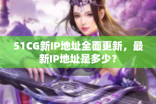 51CG新IP地址全面更新，最新IP地址是多少？