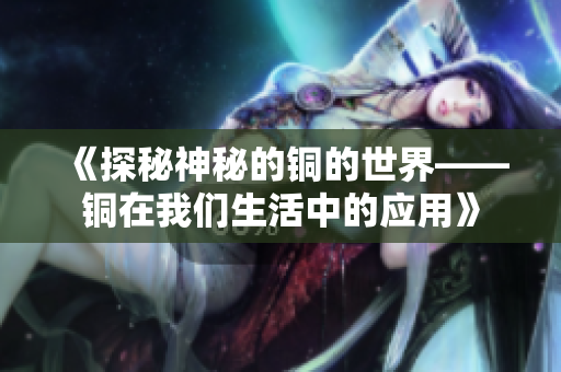 《探秘神秘的铜的世界——铜在我们生活中的应用》