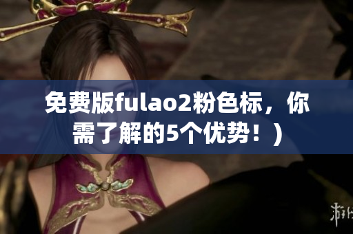 免费版fulao2粉色标，你需了解的5个优势！)