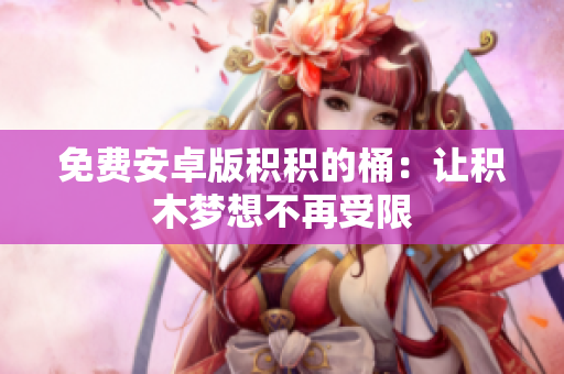 免费安卓版积积的桶：让积木梦想不再受限
