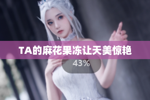 TA的麻花果冻让天美惊艳