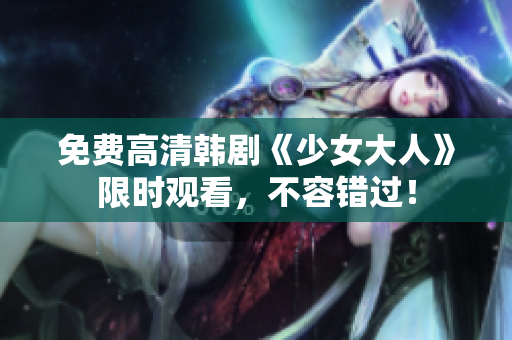 免费高清韩剧《少女大人》限时观看，不容错过！
