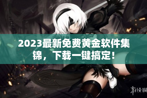 2023最新免费黄金软件集锦，下载一键搞定！