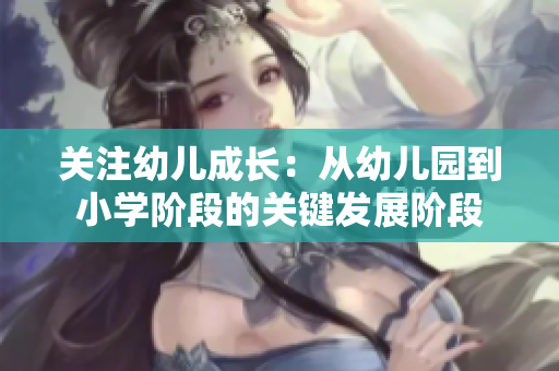 关注幼儿成长：从幼儿园到小学阶段的关键发展阶段