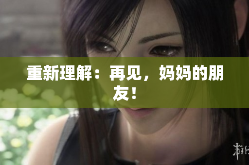 重新理解：再见，妈妈的朋友！