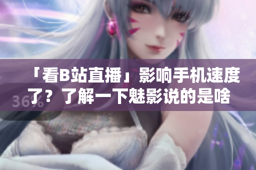 「看B站直播」影响手机速度了？了解一下魅影说的是啥！