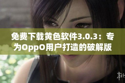 免费下载黄色软件3.0.3：专为OppO用户打造的破解版