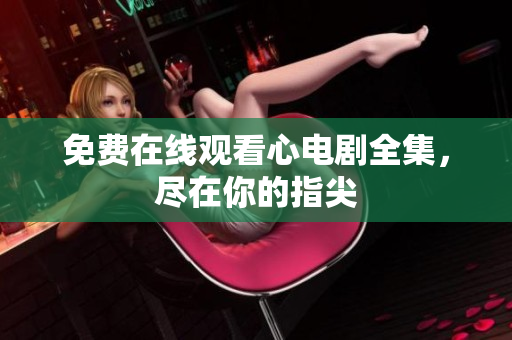 免费在线观看心电剧全集，尽在你的指尖