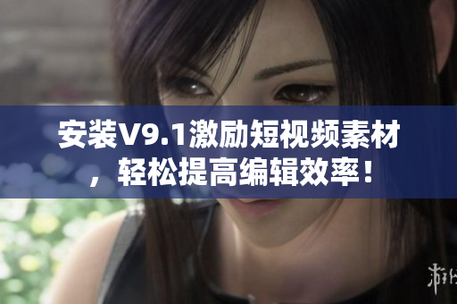 安装V9.1激励短视频素材，轻松提高编辑效率！
