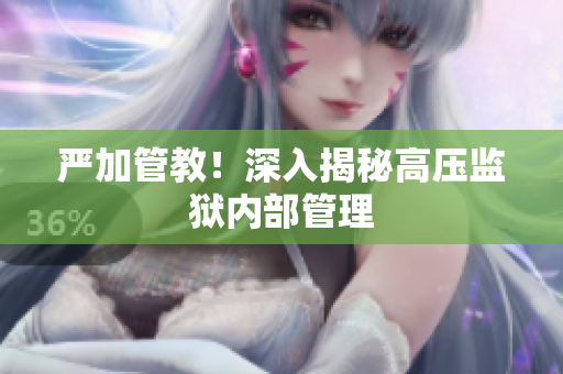 严加管教！深入揭秘高压监狱内部管理
