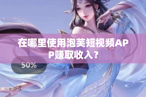 在哪里使用泡芙短视频APP赚取收入？