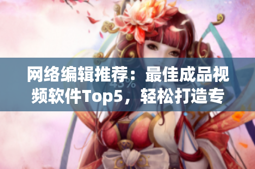 网络编辑推荐：最佳成品视频软件Top5，轻松打造专业视频！