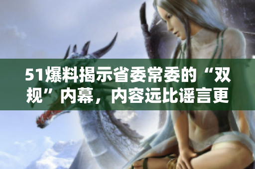 51爆料揭示省委常委的“双规”内幕，内容远比谣言更猛烈
