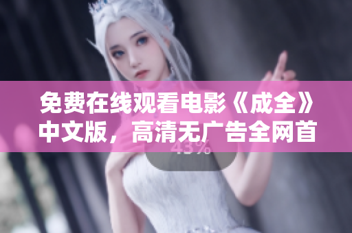 免费在线观看电影《成全》中文版，高清无广告全网首发